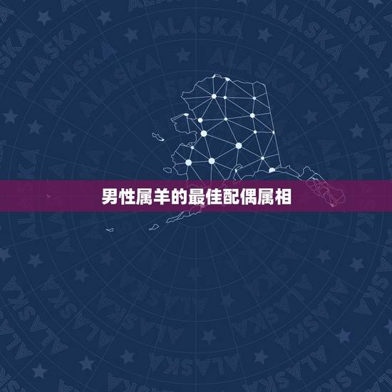 男性属羊的最佳配偶属相，91年属羊男白羊座和属什么的好