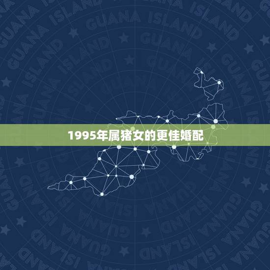1995年属猪女的更佳婚配,95年属猪的婚姻配对 1995年属猪女的更佳婚配,95年属猪的婚姻配对