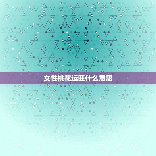 女性桃花运旺什么意思，算命的说桃花运旺的术语