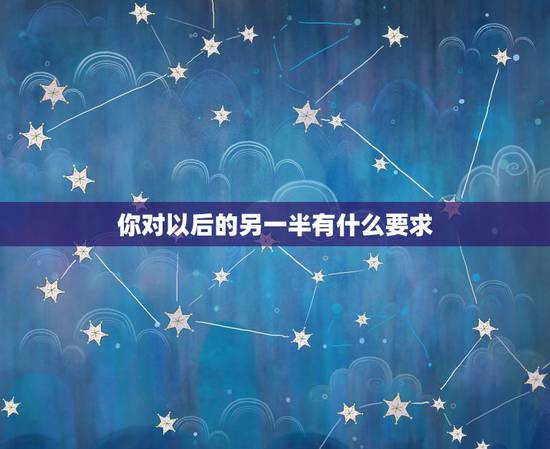 你对以后的另一半有什么要求，女孩问我了一句，你对未来另一半有什么要求