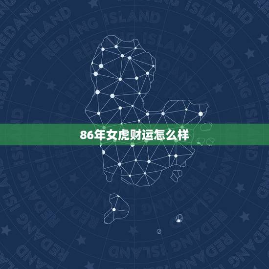 86年女虎财运怎么样,1986年属虎女人,30以后运气怎么样? 86年女虎财运怎么样,1986年属虎女人,30以后运气怎么样?