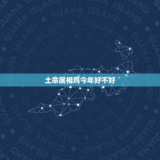 土命属相鸡今年好不好，属鸡的人命运好吗？