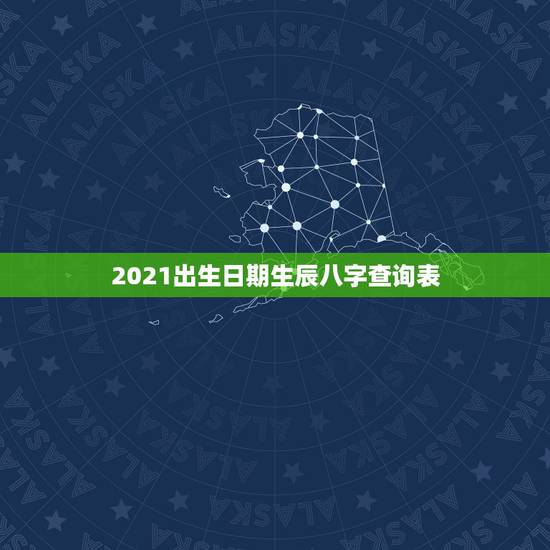 2021出生日期生辰八字查询表，2021年生辰八字算命？