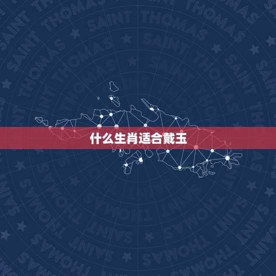 什么生肖适合戴玉，12生肖哪些属相不适合戴玉
