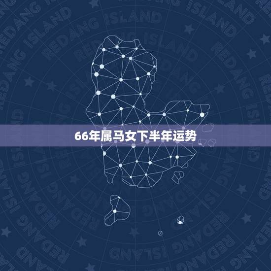 66年属马女下半年运势,1966年属马女下半年的运势如何? 66年属马女下半年运势,1966年属马女下半年的运势如何?