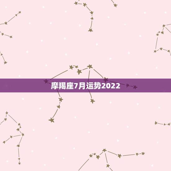 摩羯座7月运势2022，7月最后几天运势，狮子座，摩羯座，白羊座，看过