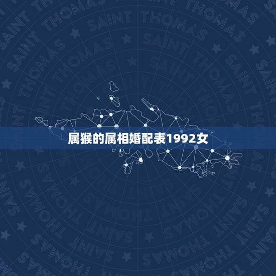 属猴的属相婚配表1992女,92年属猴的属相婚配表 属猴的属相婚配表1992女,92年属猴的属相婚配表