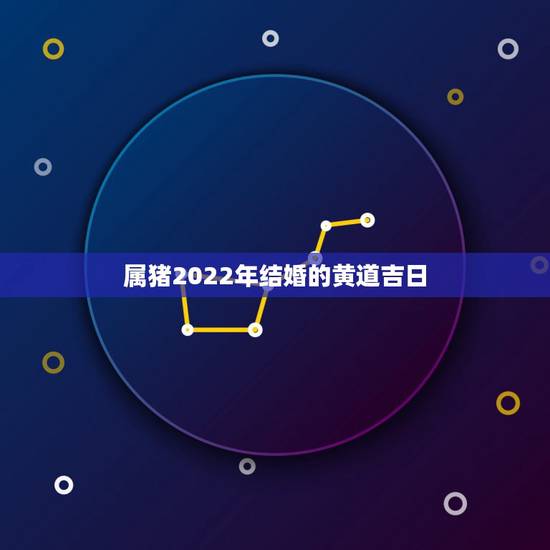 属猪2022年结婚的黄道吉日,2022年属牛结婚吉日 属猪2022年结婚的黄道吉日,2022年属牛结婚吉日