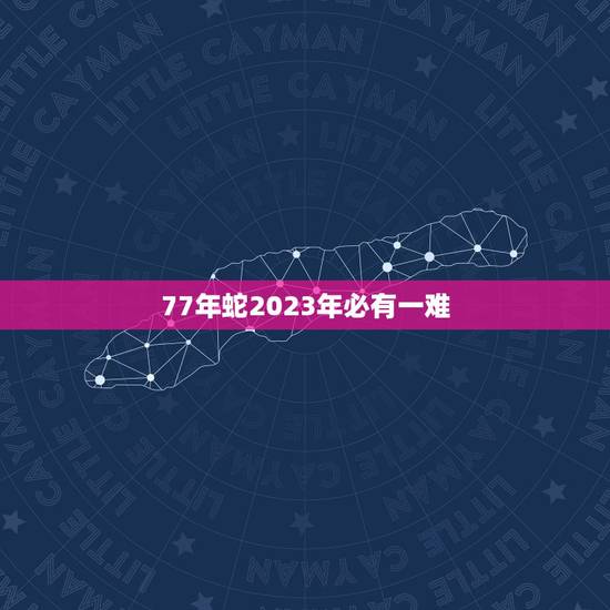 77年蛇2023年必有一难，77年属蛇男2023年家中有别