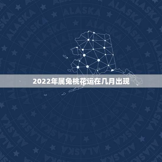 2022年属兔桃花运在几月出现，2022 年那些生肖犯太岁
