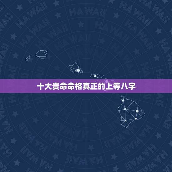 十大贵命命格真正的上等八字 男命最厉害的四种命 十大贵命命格真正的上等八字 男命最厉害的四种命