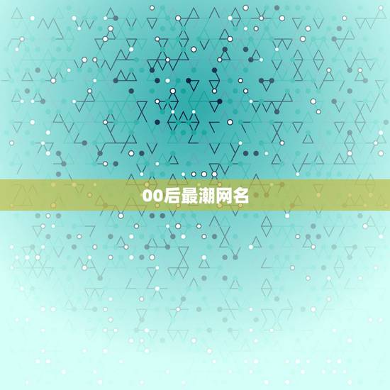 00后最潮网名，适合00后的网名有哪些？