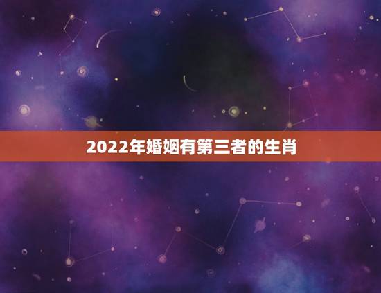 2022年婚姻有第三者的生肖，2021年不宜结婚的属相