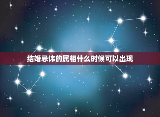 结婚忌讳的属相什么时候可以出现,结婚当天忌什么属相 结婚忌讳的属相什么时候可以出现,结婚当天忌什么属相
