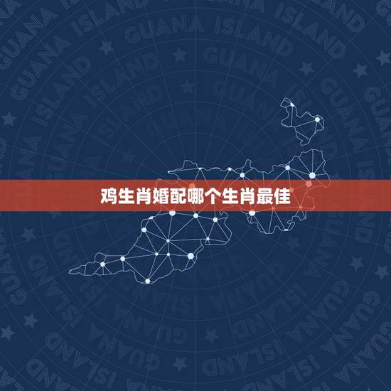 鸡生肖婚配哪个生肖最佳,属鸡的和什么属相最配最合适呢? 鸡生肖婚配哪个生肖最佳,属鸡的和什么属相最配最合适呢?