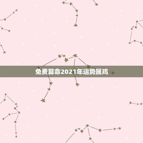 免费算命2021年运势属鸡,81年属鸡2021年运势及运程每月运程 免费算命2021年运势属鸡,81年属鸡2021年运势及运程每月运程