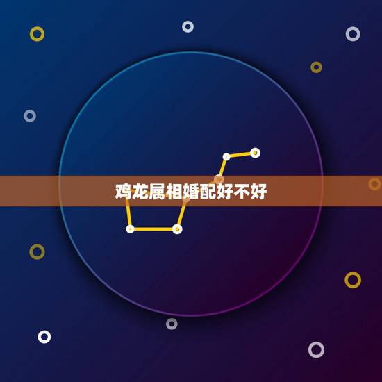 鸡龙属相婚配好不好，男的属龙女的属鸡配吗？