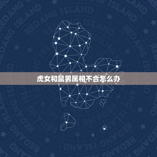 虎女和鼠男属相不合怎么办,属鼠的和属虎的合不合? 虎女和鼠男属相不合怎么办,属鼠的和属虎的合不合?