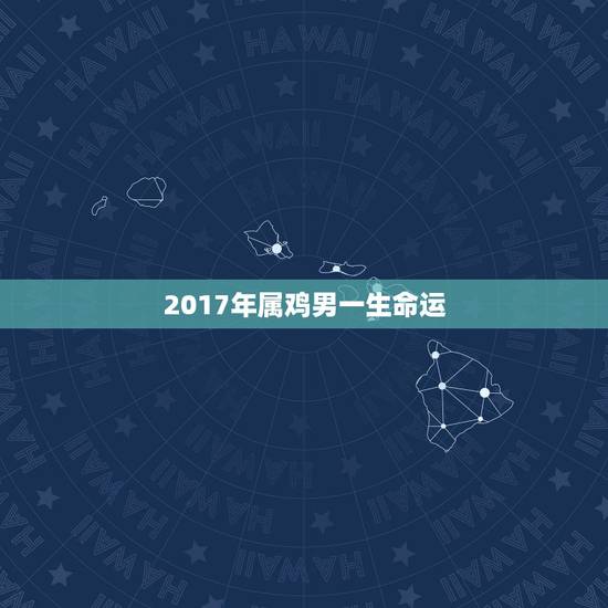2017年属鸡男一生命运，属鸡一生的命运