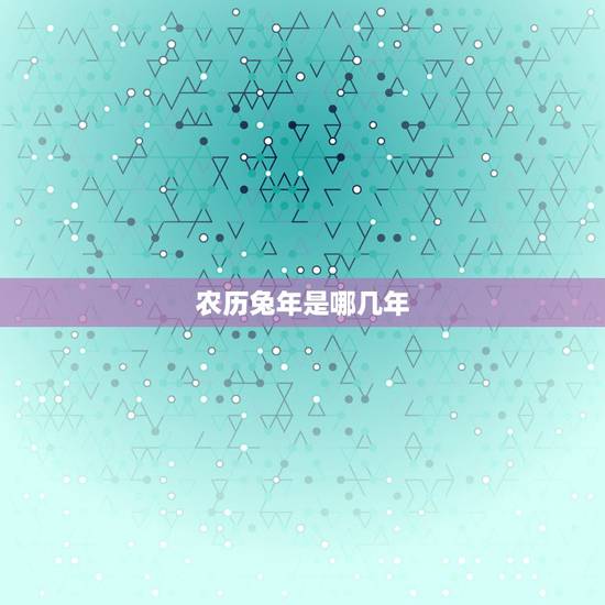 农历兔年是哪几年,兔年是哪几年出生的 农历兔年是哪几年,兔年是哪几年出生的