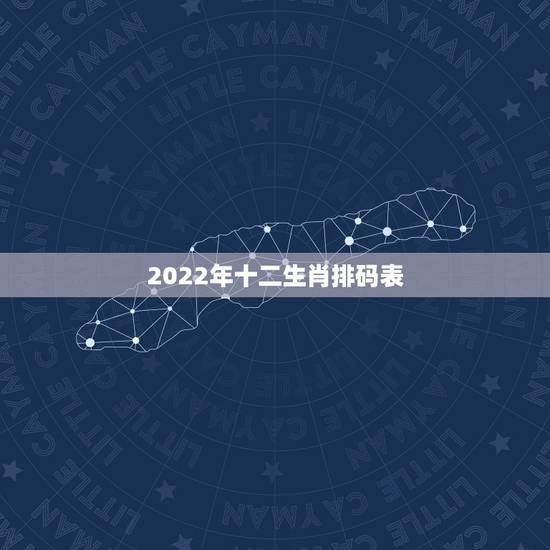 2022年十二生肖排码表,2021年十二生肖每月详解 2022年十二生肖排码表,2021年十二生肖每月详解