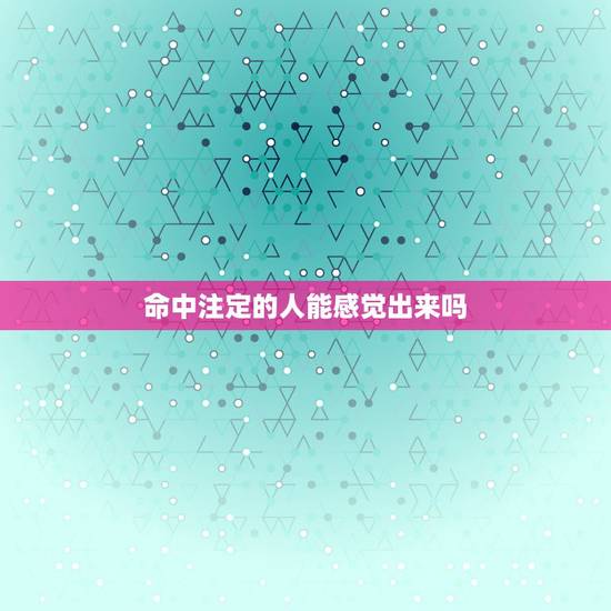 命中注定的人能感觉出来吗，遇到命中注定的人，自己会不会有感觉