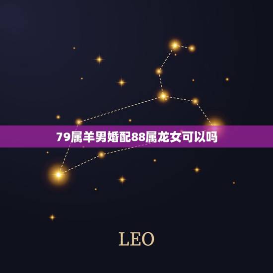 79属羊男婚配88属龙女可以吗,88年属龙的男和79年属羊的相配 79属羊男婚配88属龙女可以吗,88年属龙的男和79年属羊的相配