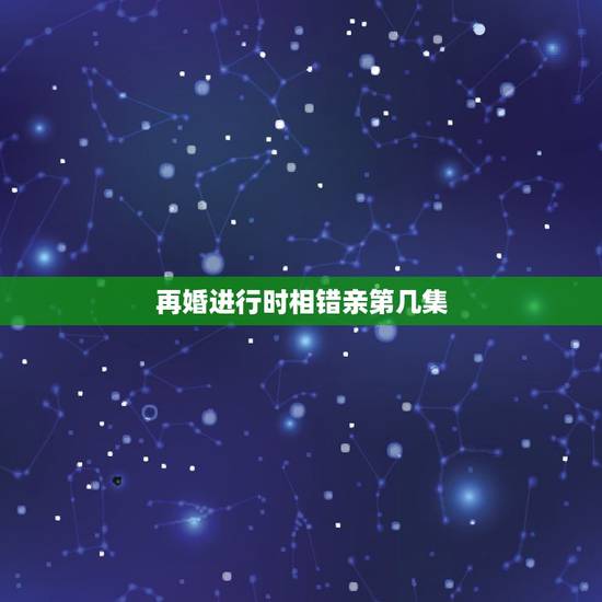 再婚进行时相错亲第几集,再婚进行时一共多少集 再婚进行时相错亲第几集,再婚进行时一共多少集