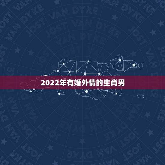2022年有婚外情的生肖男,顶级聪明的生肖女 2022年有婚外情的生肖男,顶级聪明的生肖女