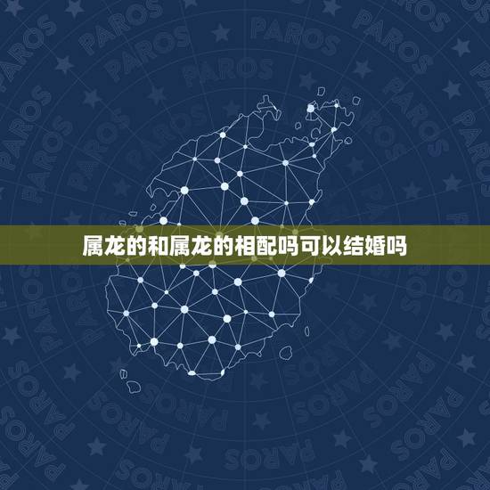 属龙的和属龙的相配吗可以结婚吗,两条龙不是守寡就受穷 属龙的和属龙的相配吗可以结婚吗,两条龙不是守寡就受穷