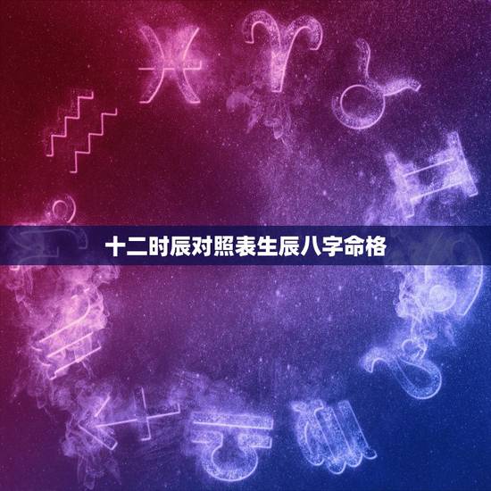 十二时辰对照表生辰八字命格，一天中12个时辰是怎么划分的？