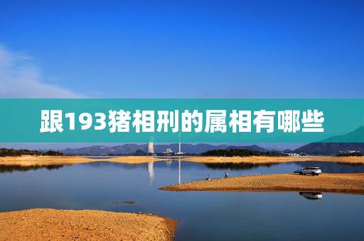 跟193猪相刑的属相有哪些,生肖猪和什么生肖相冲 跟193猪相刑的属相有哪些,生肖猪和什么生肖相冲