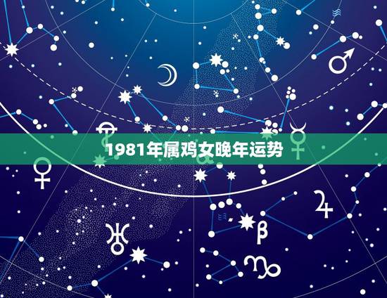 1981年属鸡女晚年运势,1981年属鸡女11月出生运程 1981年属鸡女晚年运势,1981年属鸡女11月出生运程