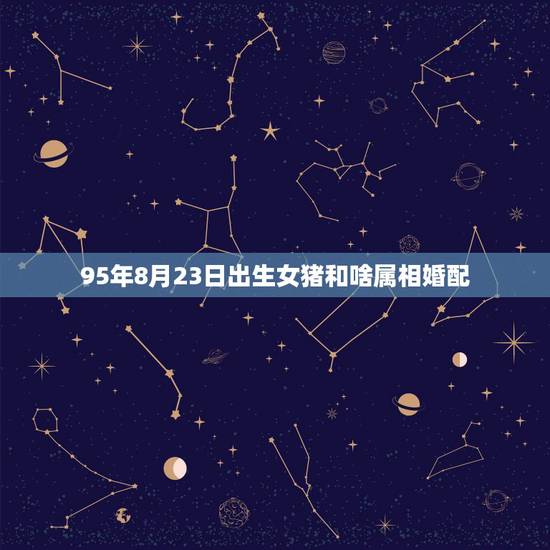 95年8月23日出生女猪和啥属相婚配,1995年属猪的和什么属相最配 95年8月23日出生女猪和啥属相婚配,1995年属猪的和什么属相最配