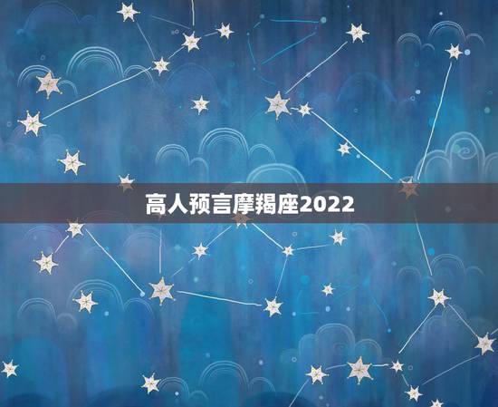 高人预言摩羯座2022，2022年摩羯座将有大事发生