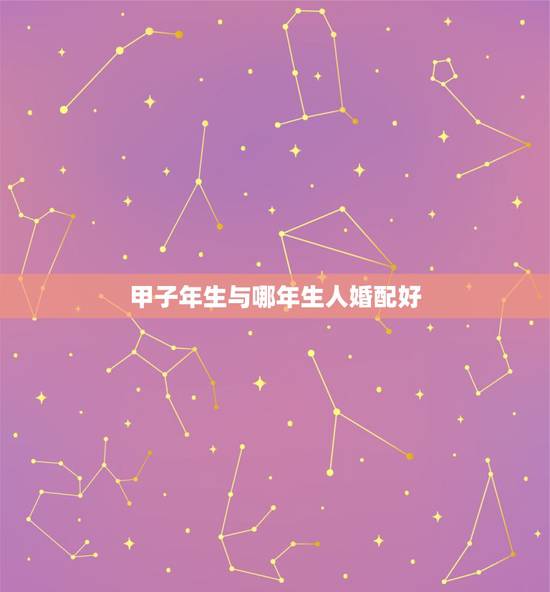 甲子年生与哪年生人婚配好，甲子年和壬子年适合婚配吗？