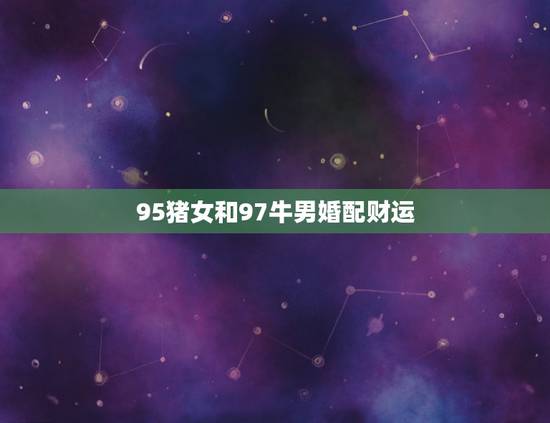 95猪女和97牛男婚配财运,97年属牛男与95年属猪女合适吗 95猪女和97牛男婚配财运,97年属牛男与95年属猪女合适吗