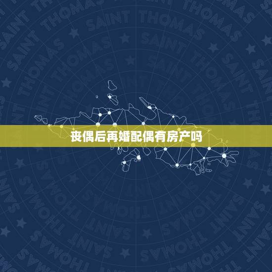 丧偶后再婚配偶有房产吗，再婚夫妻男方的房子属于婚前财产，如果男方先去世