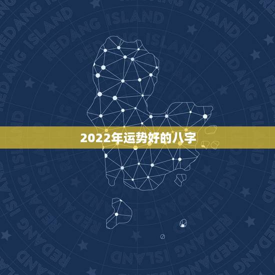 2022年运势好的八字,2022年八字更好的一天 2022年运势好的八字,2022年八字更好的一天