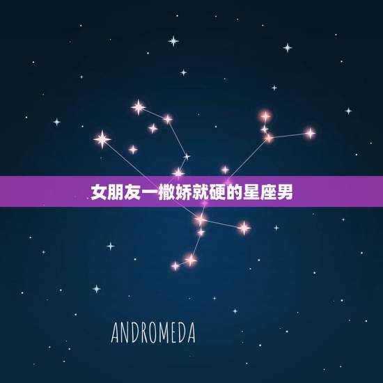 女朋友一撒娇就硬的星座男，女生一撒娇，就无力招架的星座男都有哪些？