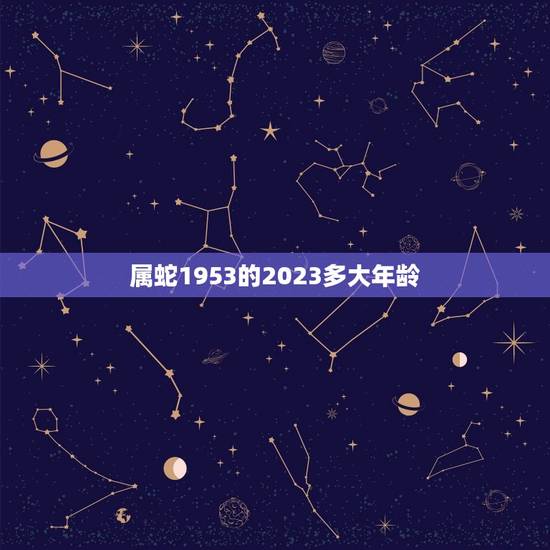 属蛇1953的2023多大年龄(介绍蛇年出生人的年龄计算方法) 属蛇1953的2023多大年龄(介绍蛇年出生人的年龄计算方法)