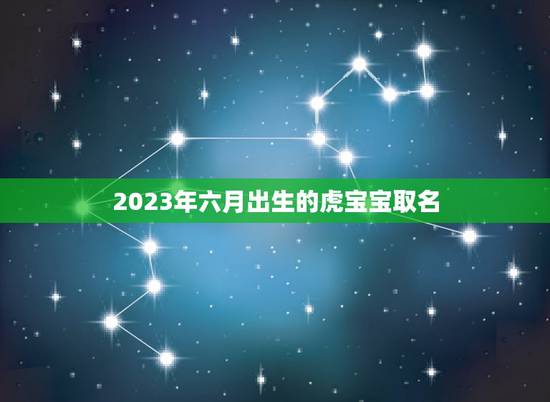 2023年六月出生的虎宝宝取名 虎女宝宝满分取名推荐