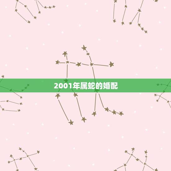 2001年属蛇的婚配,属蛇2001年多大结婚好 2001年属蛇的婚配,属蛇2001年多大结婚好