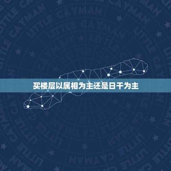 买楼层以属相为主还是日干为主,楼层以属相五行为准还是以八字五行为准 买楼层以属相为主还是日干为主,楼层以属相五行为准还是以八字五行为准