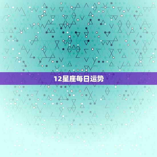 12星座每日运势,十二生肖星座每日运势 12星座每日运势,十二生肖星座每日运势