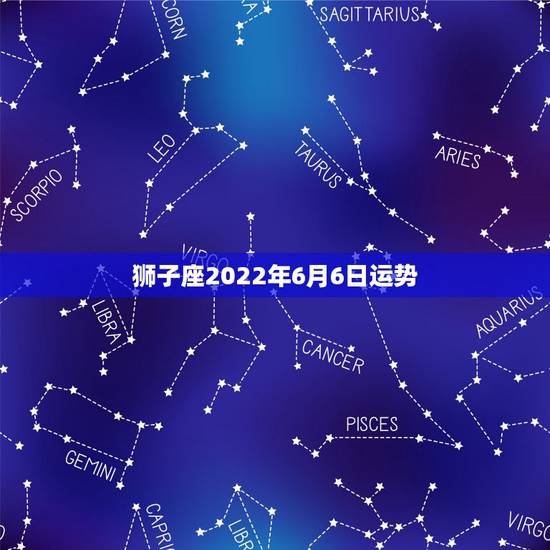 狮子座2022年6月6日运势,狮子座6月份运势会怎么样? 是一如既往吗 狮子座2022年6月6日运势,狮子座6月份运势会怎么样? 是一如既往吗