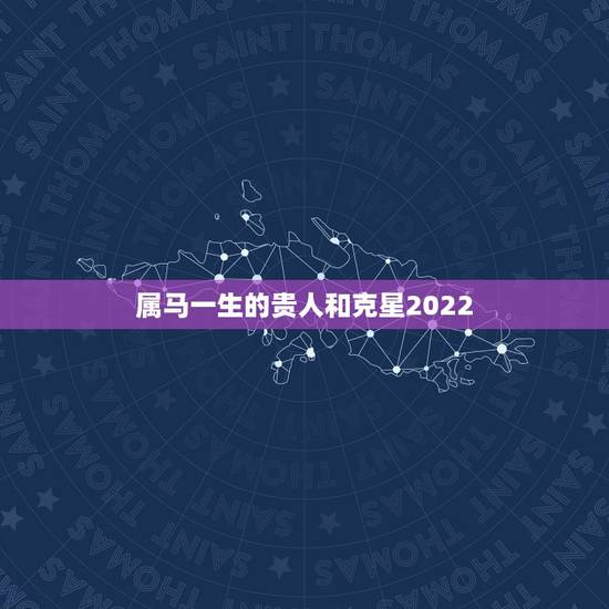 属马一生的贵人和克星2022，属马人的贵人