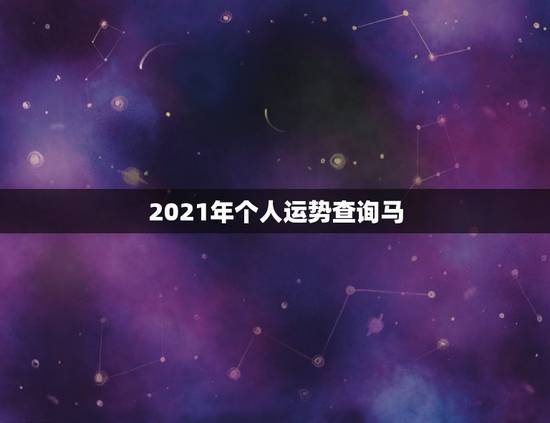 2021年个人运势查询马,2021年属马的运势和财运 2021年个人运势查询马,2021年属马的运势和财运