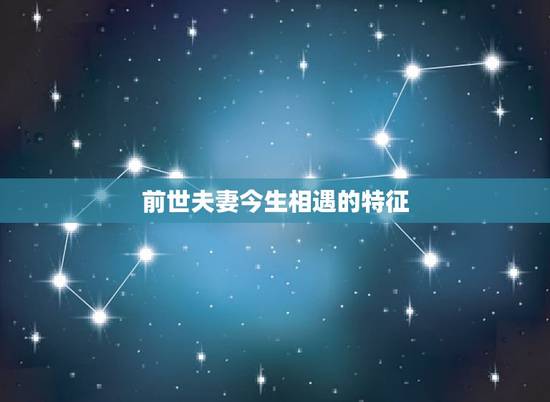 前世夫妻今生相遇的特征,前世夫妻今世会怎样 前世夫妻今生相遇的特征,前世夫妻今世会怎样