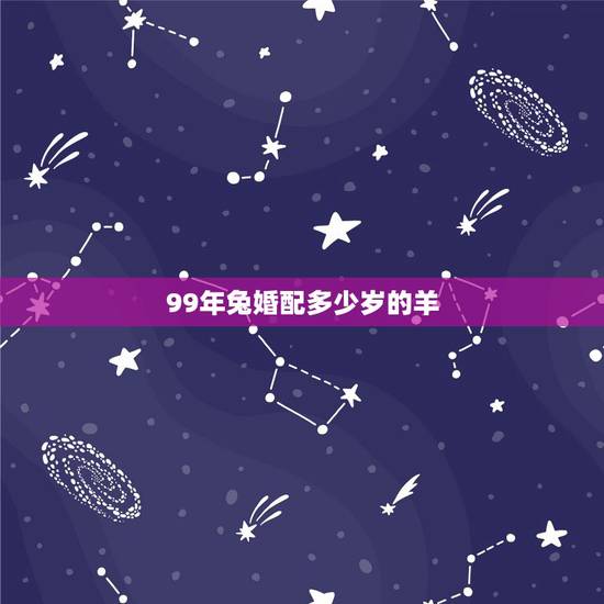 99年兔婚配多少岁的羊,99年属兔和91年属羊相配吗? 99年兔婚配多少岁的羊,99年属兔和91年属羊相配吗?